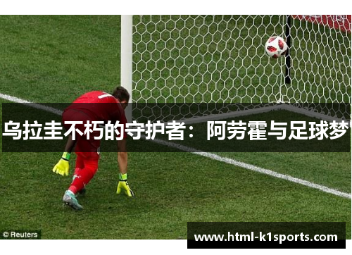 乌拉圭不朽的守护者：阿劳霍与足球梦