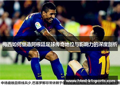 梅西如何塑造阿根廷足球传奇地位与影响力的深度剖析