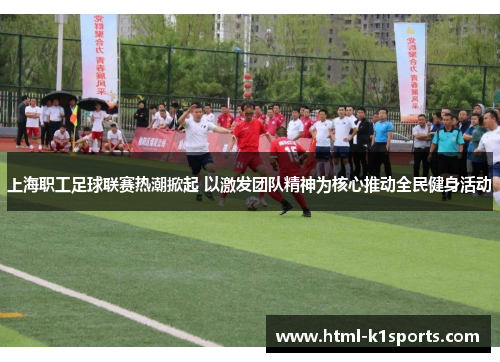 上海职工足球联赛热潮掀起 以激发团队精神为核心推动全民健身活动