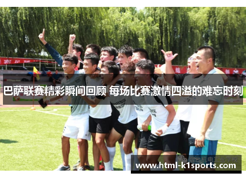 巴萨联赛精彩瞬间回顾 每场比赛激情四溢的难忘时刻