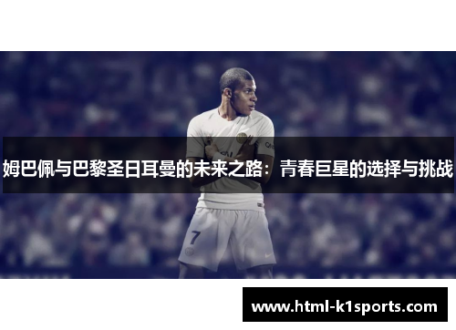姆巴佩与巴黎圣日耳曼的未来之路：青春巨星的选择与挑战