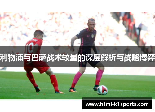 利物浦与巴萨战术较量的深度解析与战略博弈