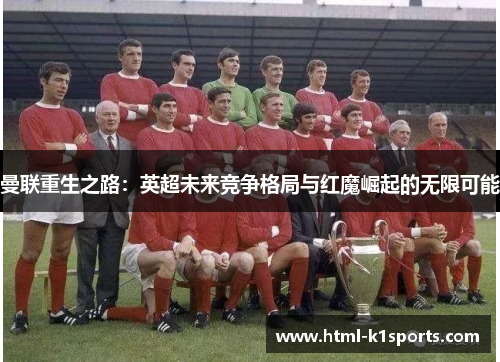 曼联重生之路:英超未来竞争格局与红魔崛起的无限可能 曼联重生之路:英超未来竞争格局与红魔崛起的无限可能