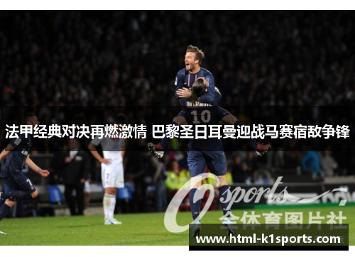 法甲经典对决再燃激情 巴黎圣日耳曼迎战马赛宿敌争锋 法甲经典对决再燃激情 巴黎圣日耳曼迎战马赛宿敌争锋