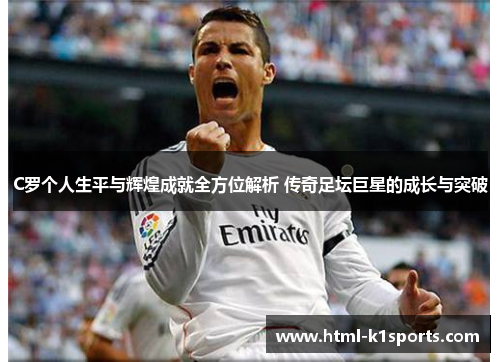 C罗个人生平与辉煌成就全方位解析 传奇足坛巨星的成长与突破