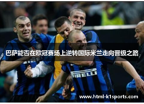 巴萨能否在欧冠赛场上逆转国际米兰走向晋级之路 巴萨能否在欧冠赛场上逆转国际米兰走向晋级之路
