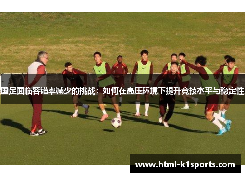 国足面临容错率减少的挑战：如何在高压环境下提升竞技水平与稳定性