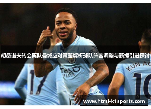 胡桑诺夫转会离队曼城应对策略解析球队阵容调整与新援引进探讨 胡桑诺夫转会离队曼城应对策略解析球队阵容调整与新援引进探讨