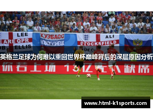 英格兰足球为何难以重回世界杯巅峰背后的深层原因分析 英格兰足球为何难以重回世界杯巅峰背后的深层原因分析