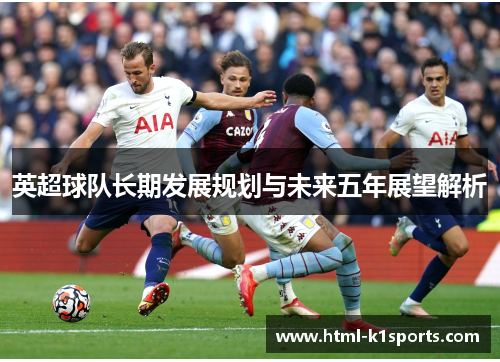 英超球队长期发展规划与未来五年展望解析