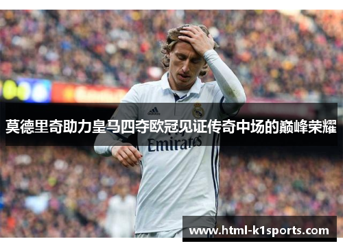 莫德里奇助力皇马四夺欧冠见证传奇中场的巅峰荣耀