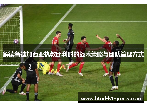 解读鲁迪加西亚执教比利时的战术策略与团队管理方式