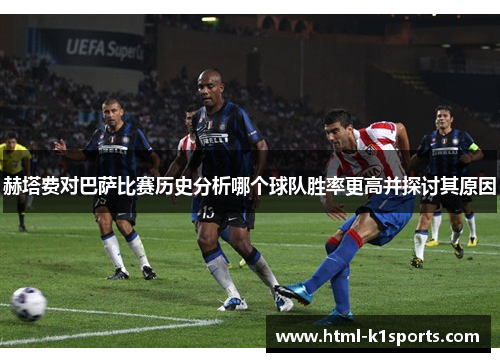 赫塔费对巴萨比赛历史分析哪个球队胜率更高并探讨其原因