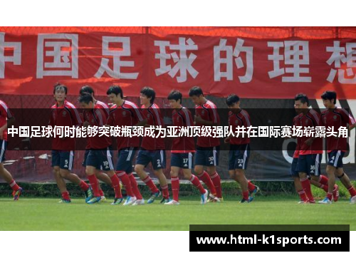 中国足球何时能够突破瓶颈成为亚洲顶级强队并在国际赛场崭露头角 中国足球何时能够突破瓶颈成为亚洲顶级强队并在国际赛场崭露头角