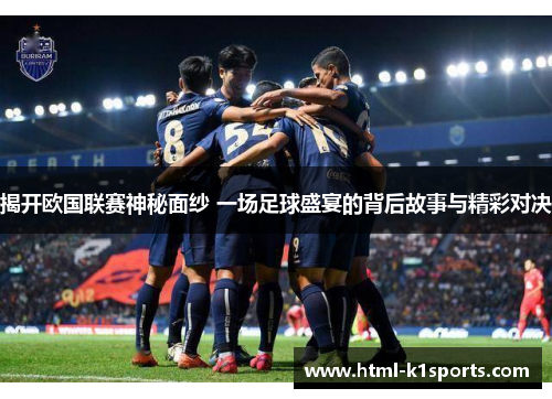 揭开欧国联赛神秘面纱 一场足球盛宴的背后故事与精彩对决