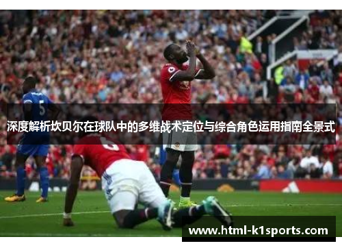 深度解析坎贝尔在球队中的多维战术定位与综合角色运用指南全景式 深度解析坎贝尔在球队中的多维战术定位与综合角色运用指南全景式