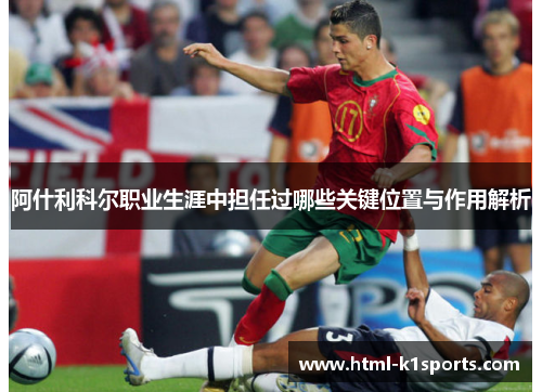 阿什利科尔职业生涯中担任过哪些关键位置与作用解析