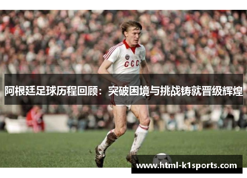 阿根廷足球历程回顾：突破困境与挑战铸就晋级辉煌