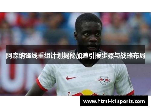 阿森纳锋线重组计划揭秘加速引援步骤与战略布局